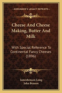 Cheese And Cheese Making, Butter And Milk: With Special Reference To Continental Fancy Cheeses (1896)