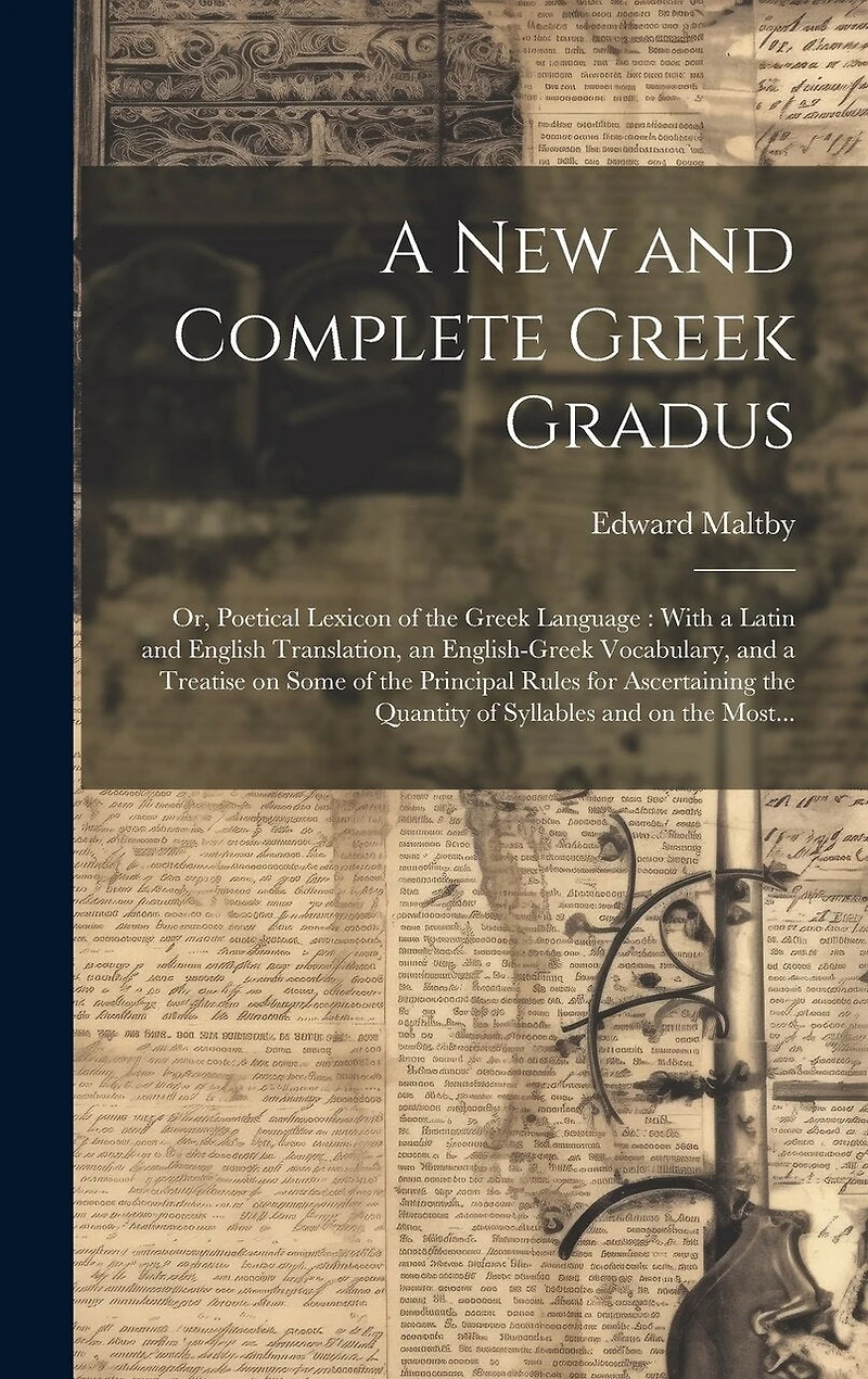 A New and Complete Greek Gradus: Or, Poetical Lexicon of the Greek Language: With a Latin and English Translation, an English-Greek Vocabulary, and a Treatise on Some of the Principal Rules for Ascertaining the Quantity of Syllables and on the Most...