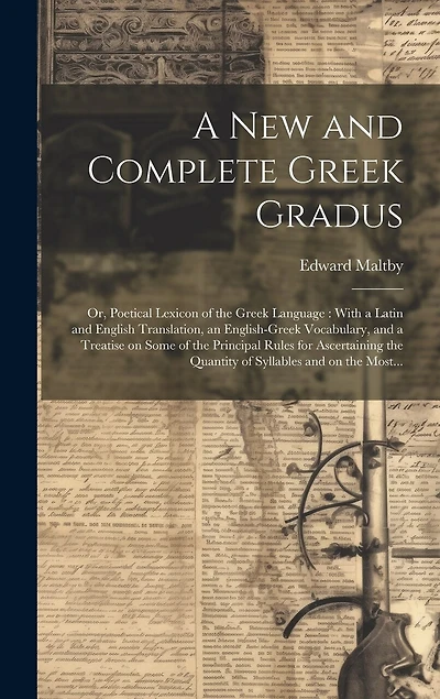 A New and Complete Greek Gradus: Or, Poetical Lexicon of the Greek Language: With a Latin and English Translation, an English-Greek Vocabulary, and a Treatise on Some of the Principal Rules for Ascertaining the Quantity of Syllables and on the Most...