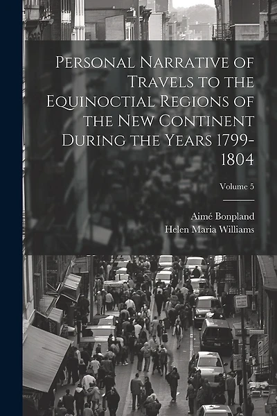 Personal Narrative of Travels to the Equinoctial Regions of the New Continent During the Years 1799-1804; Volume 5