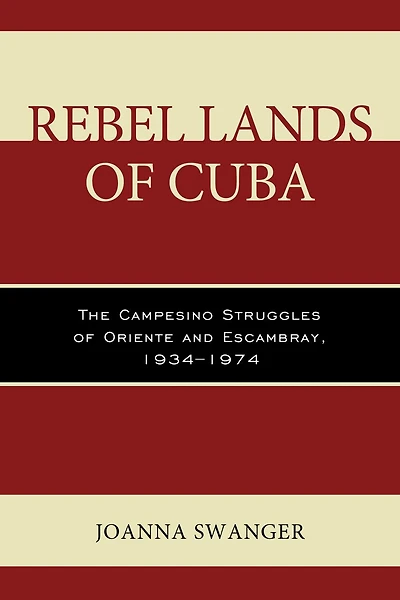 Rebel Lands of Cuba: The Campesino Struggles Oriente and Escambray, 1934-1974
