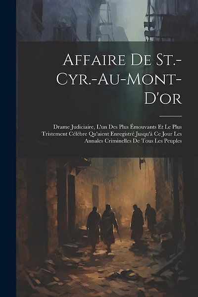 Affaire De St.-Cyr.-Au-Mont-D'or: Drame Judiciaire, L'un Des Plus Émouvants Et Le Plus Tristement Célèbre Qu'aient Enregistré Jusqu'à Ce Jour Les Annales Criminelles De Tous Les Peuples