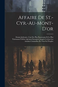 Affaire De St.-Cyr.-Au-Mont-D'or: Drame Judiciaire, L'un Des Plus Émouvants Et Le Plus Tristement Célèbre Qu'aient Enregistré Jusqu'à Ce Jour Les Annales Criminelles De Tous Les Peuples