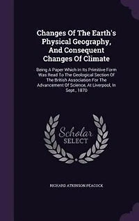 Changes Of The Earth's Physical Geography, And Consequent Climate: Being A Paper Which Its Primitive Form Was Read To Geological Section British Associa