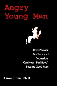 Angry Young Men: How Parents, Teachers, and Counselors Can Help "Bad Boys" Become Good Men
