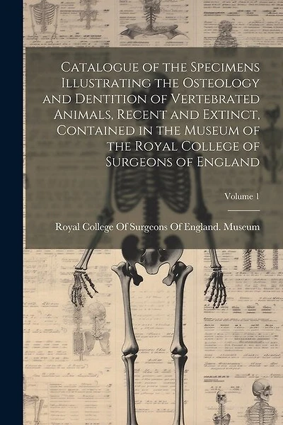 Catalogue of the Specimens Illustrating the Osteology and Dentition of Vertebrated Animals, Recent and Extinct, Contained in the Museum of the Royal College of Surgeons of England; Volume 1
