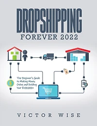Dropshipping Forever 2022: The Beginner's Guide to Making Money Online and Building Your $ 100,000+