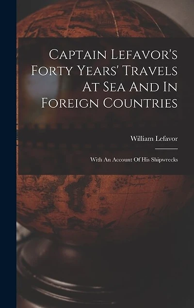 Captain Lefavor's Forty Years' Travels At Sea And In Foreign Countries: With An Account Of His Shipwrecks