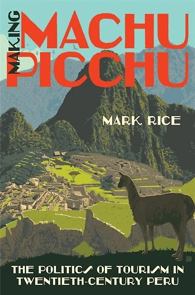 Making Machu Picchu: The Politics Of Tourism Twentieth-century Peru