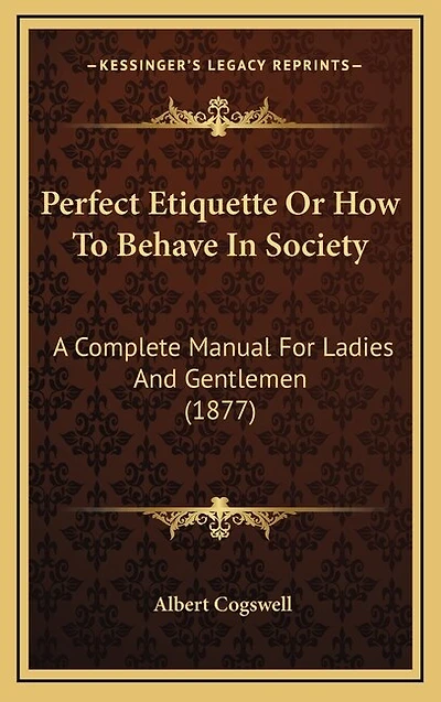 Perfect Etiquette Or How To Behave In Society: A Complete Manual For Ladies And Gentlemen (1877)