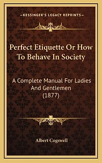Perfect Etiquette Or How To Behave In Society: A Complete Manual For Ladies And Gentlemen (1877)