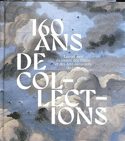 160 ans de collections : les trésors du musée des Tissus et des Arts décoratifs de Lyon: les trésors du musée des Tissus et des Arts décoratifs de Lyon