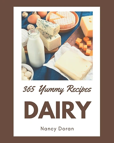 365 Yummy Dairy Recipes: Everything You Need in One Yummy Dairy Cookbook!