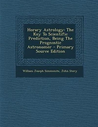 Horary Astrology: The Key To Scientific Prediction, Being The Prognostic Astronomer - Primary Source Edition