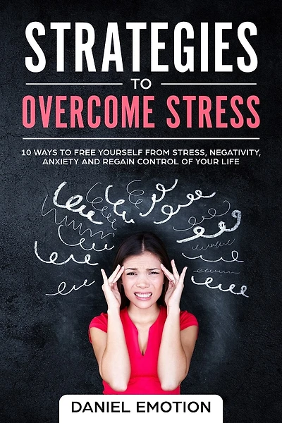 Strategies to Overcome Stress: 10 Ways to Free Yourself from Stress, Negativity, Anxiety and Regain Control of Your Life