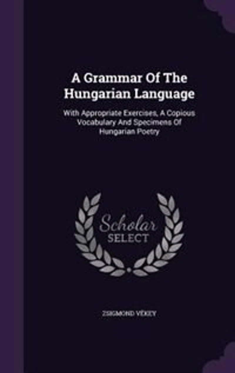 a Grammar of the Hungarian Language ; With Appropriate Exercises, Copious Vocabulary and Specimens Poetry