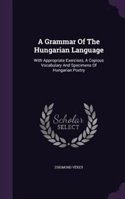 a Grammar of the Hungarian Language ; With Appropriate Exercises, Copious Vocabulary and Specimens Poetry