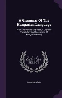 a Grammar of the Hungarian Language ; With Appropriate Exercises, Copious Vocabulary and Specimens Poetry