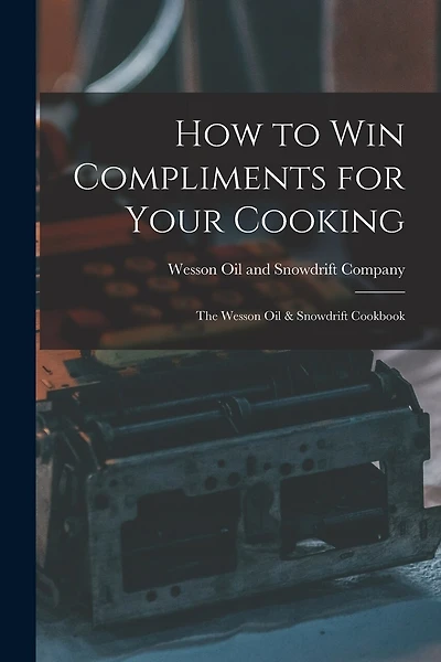 How to Win Compliments for Your Cooking: the Wesson Oil & Snowdrift Cookbook