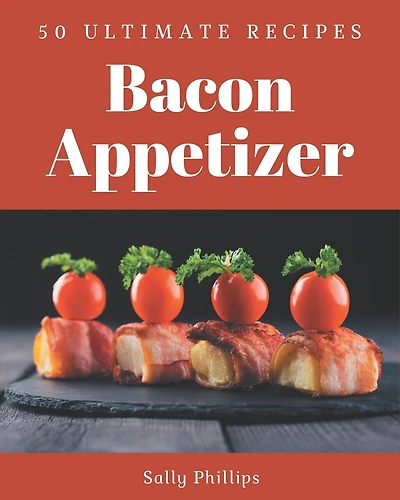 50 Ultimate Bacon Appetizer Recipes: Greatest Bacon Appetizer Cookbook of All Time