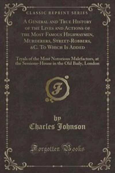 A General and True History of the Lives and Actions of the Most Famous Highwaymen, Murderers, Street-Robbers, &C. To Which Is Added: Tryals of the Most Notorious Malefactors, at the Sessions-House in the Old Baily, London (Classic R