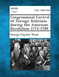 Congressional Control of Foreign Relations During the American Revolution 1774-1789 (Classic Reprint)