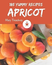 185 Yummy Apricot Recipes: A Yummy Apricot Cookbook to Fall In Love With