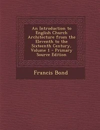 An Introduction to English Church Architecture from the Eleventh to the Sixteenth Century, Volume 1