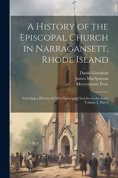 A History of the Episcopal Church in Narragansett, Rhode Island: Including a History of Other Episcopal Churches in the State, Volume 2, part 2
