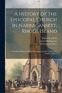 A History of the Episcopal Church in Narragansett, Rhode Island: Including a History of Other Episcopal Churches in the State, Volume 2, part 2