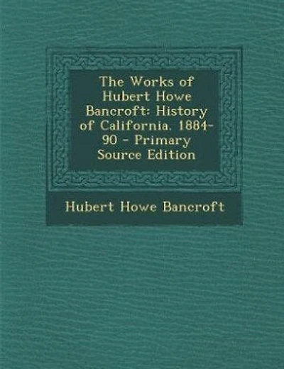 The Works of Hubert Howe Bancroft: History of California. 1884-90 - Primary Source Edition