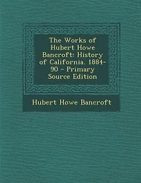 The Works of Hubert Howe Bancroft: History of California. 1884-90 - Primary Source Edition