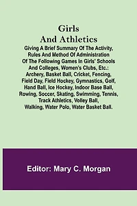 Girls and Athletics; Giving a brief summary of the activity, rules and method of administration of the following games in girls' schools and colleges, women's clubs, etc.
