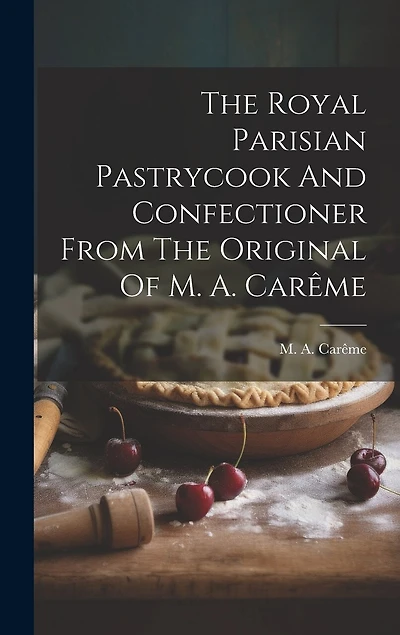 The Royal Parisian Pastrycook And Confectioner From The Original Of M. A. Carême