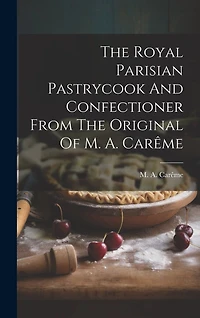 The Royal Parisian Pastrycook And Confectioner From The Original Of M. A. Carême