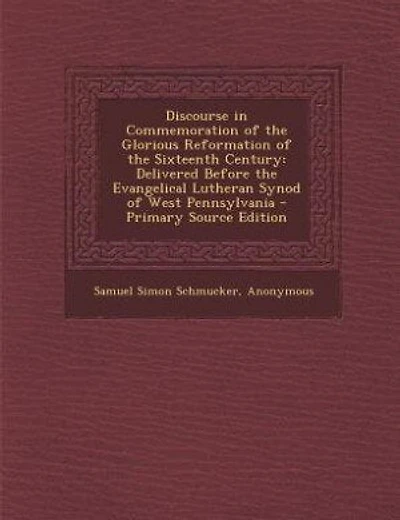 Discourse in Commemoration of the Glorious Reformation of the Sixteenth Century: Delivered Before the Evangelical Lutheran Synod of West Pennsylvania - Primary Source Edition