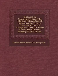 Discourse in Commemoration of the Glorious Reformation of the Sixteenth Century: Delivered Before the Evangelical Lutheran Synod of West Pennsylvania - Primary Source Edition
