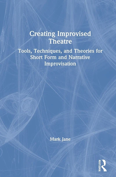 Creating Improvised Theatre: Tools, Techniques, And Theories For Short Form Narrative Improvisation