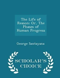 The Life of Reason; Or, The Phases of Human Progress - Scholar's Choice Edition