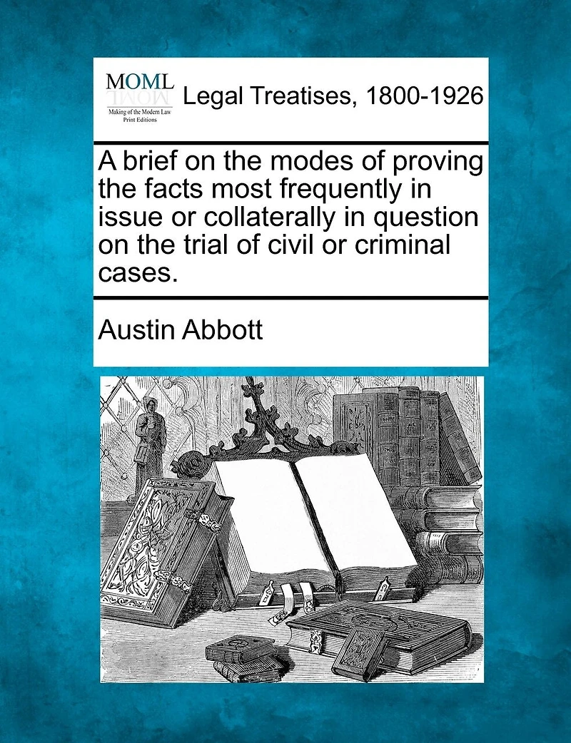 A Brief On The Modes Of Proving The Facts Most Frequently In Issue Or Collaterally In Question On The Trial Of Civil Or Criminal Cases.