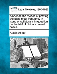 A Brief On The Modes Of Proving The Facts Most Frequently In Issue Or Collaterally In Question On The Trial Of Civil Or Criminal Cases.