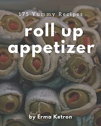 175 Yummy Roll Up Appetizer Recipes: A Yummy Roll Up Appetizer Cookbook You Will Love
