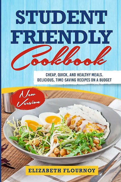 Student Friendly Cookbook: Cheap, Quick, And Healthy Meals. Delicious, Time-Saving Recipes on A Budget (New Version)