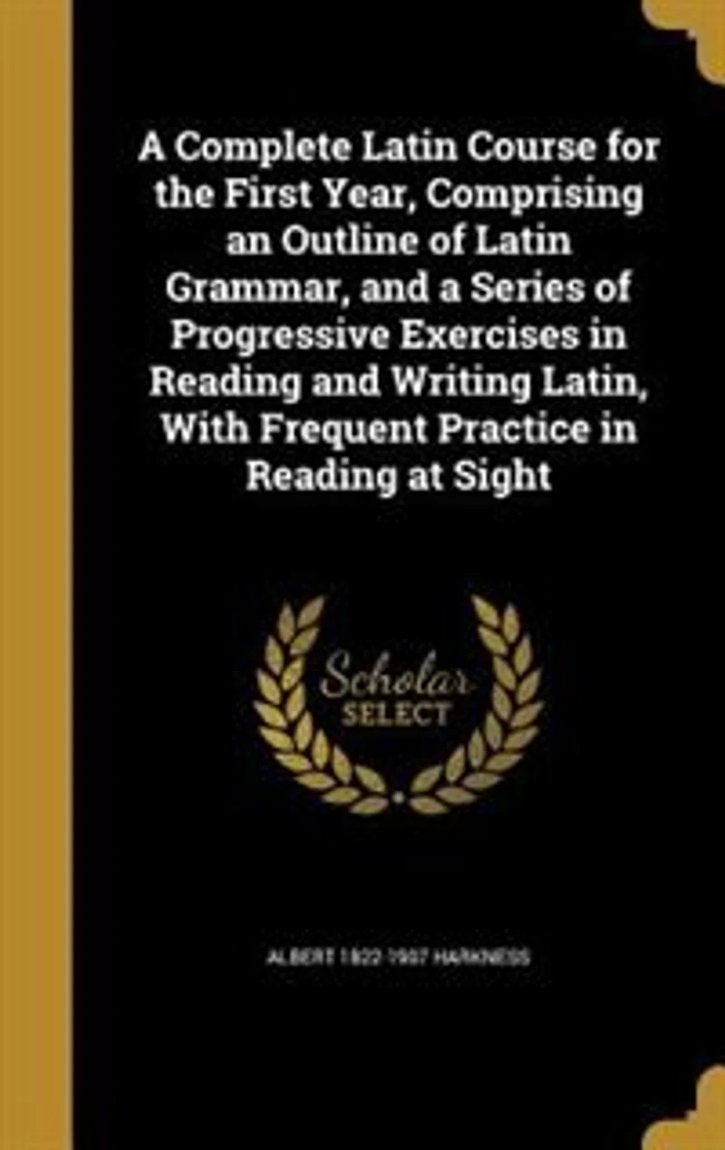 a Complete Latin Course: The First Year, Comprising an Outline of Grammar, and Series Progressive Exercises Re