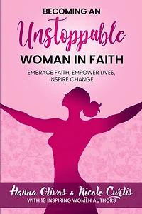 Becoming An Unstoppable Woman in Faith: Embrace Faith, Empower Lives, Inspire Change