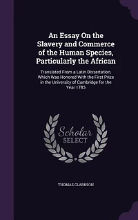 An Essay On the Slavery and Commerce of the Human Species, Particularly the African: Translated From a Latin Dissertation, Which Was Honored With the First Prize in the University of C