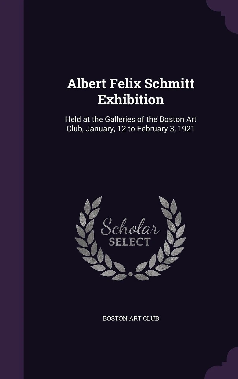 Albert Felix Schmitt Exhibition: Held at the Galleries of Boston Art Club, January, 12 to February 3, 1921