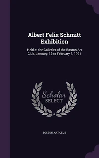 Albert Felix Schmitt Exhibition: Held at the Galleries of Boston Art Club, January, 12 to February 3, 1921