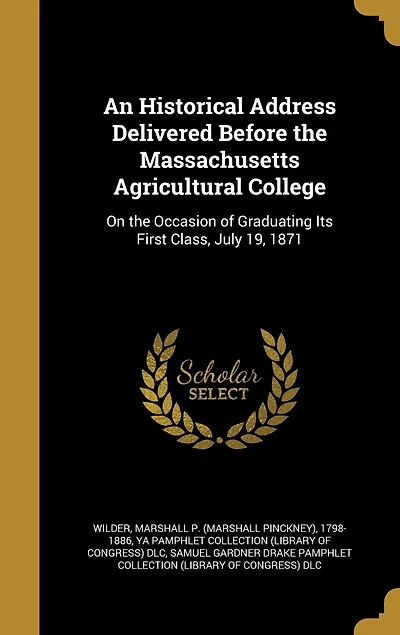 An Historical Address Delivered Before the Massachusetts Agricultural College: On the Occasion of Graduating Its First Class, July 19, 1871