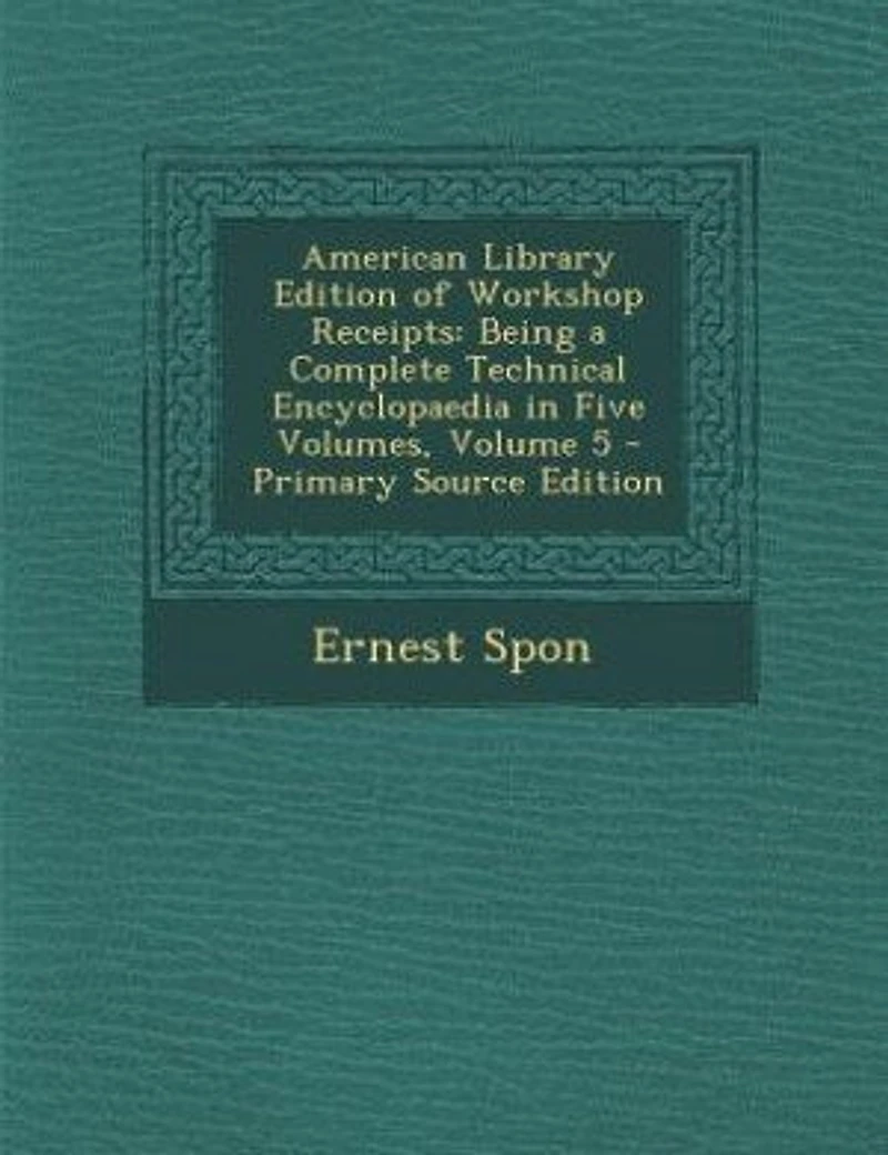 American Library Edition of Workshop Receipts: Being a Complete Technical Encyclopaedia Five Volumes, Volume 5